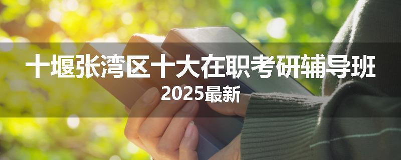 十堰张湾区十大在职考研辅导班2025最新