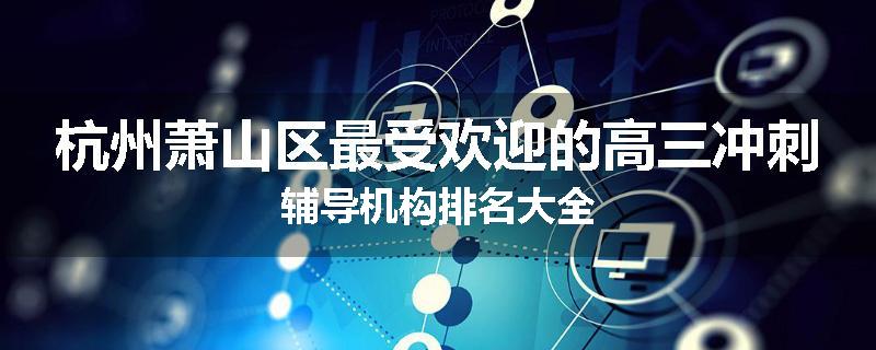 杭州萧山区最受欢迎的高三冲刺辅导机构排名大全