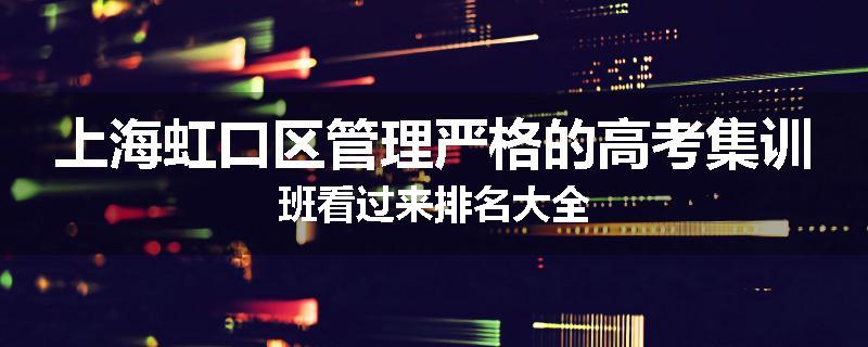 上海虹口区管理严格的高考集训班看过来排名大全
