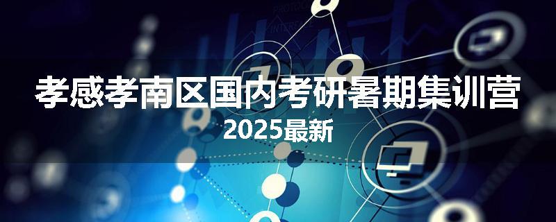 孝感孝南区国内考研暑期集训营2025最新