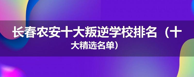 长春农安十大叛逆学校排名（十大精选名单）