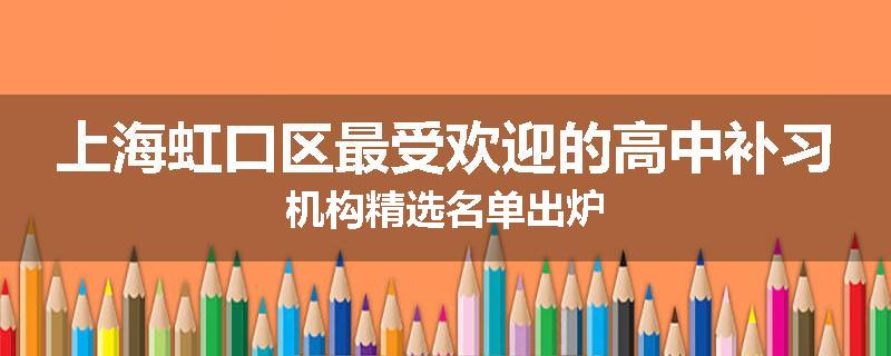 上海虹口区最受欢迎的高中补习机构精选名单出炉