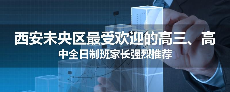 西安未央区最受欢迎的高三、高中全日制班家长强烈推荐