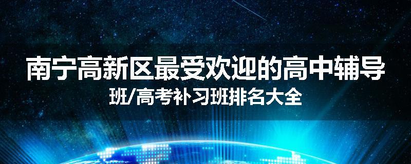 南宁高新区最受欢迎的高中辅导班/高考补习班排名大全