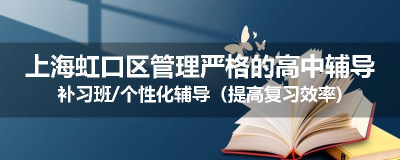 上海虹口区管理严格的高中辅导补习班/个性化辅导（提高复习效率)