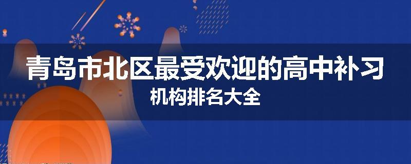 青岛市北区最受欢迎的高中补习机构排名大全