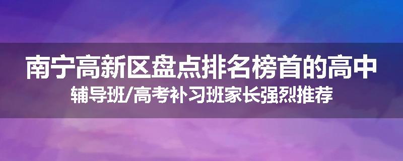 南宁高新区盘点排名榜首的高中辅导班/高考补习班家长强烈推荐