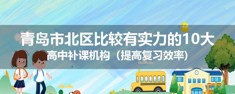 青岛市北区比较有实力的10大高中补课机构（提高复习效率)