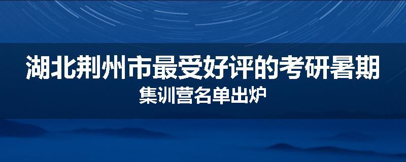 湖北荆州市最受好评的考研暑期集训营名单出炉