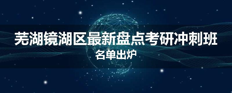 芜湖镜湖区最新盘点考研冲刺班名单出炉