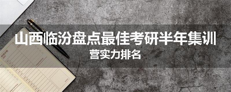 山西临汾盘点最佳考研半年集训营实力排名