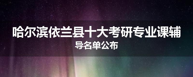 哈尔滨依兰县十大考研专业课辅导名单公布