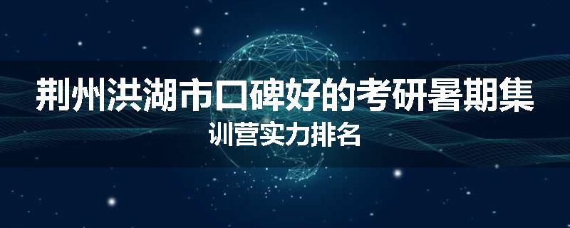 荆州洪湖市口碑好的考研暑期集训营实力排名