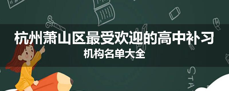 杭州萧山区最受欢迎的高中补习机构名单大全