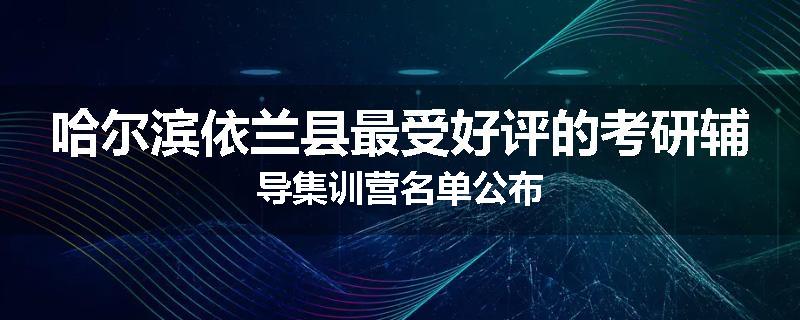 哈尔滨依兰县最受好评的考研辅导集训营名单公布