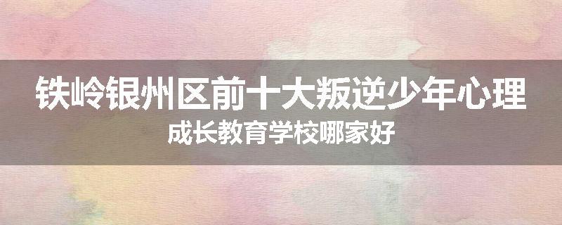 铁岭银州区前十大叛逆少年心理成长教育学校哪家好