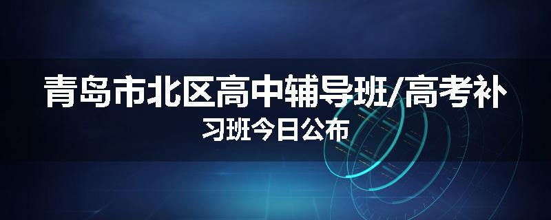 青岛市北区高中辅导班/高考补习班今日公布