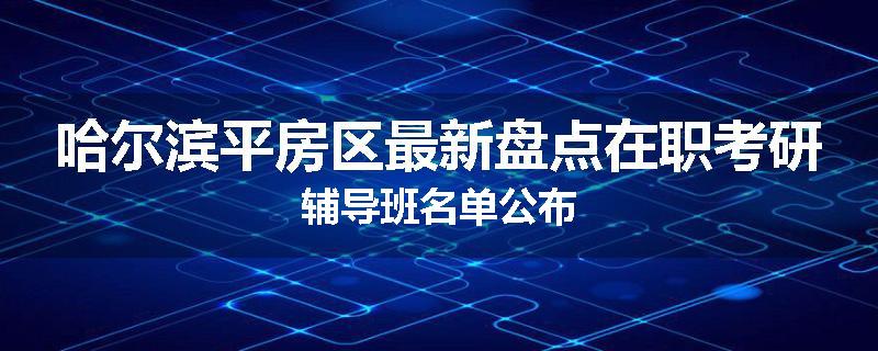 哈尔滨平房区最新盘点在职考研辅导班名单公布