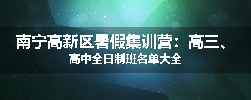 南宁高新区暑假集训营：高三、高中全日制班名单大全