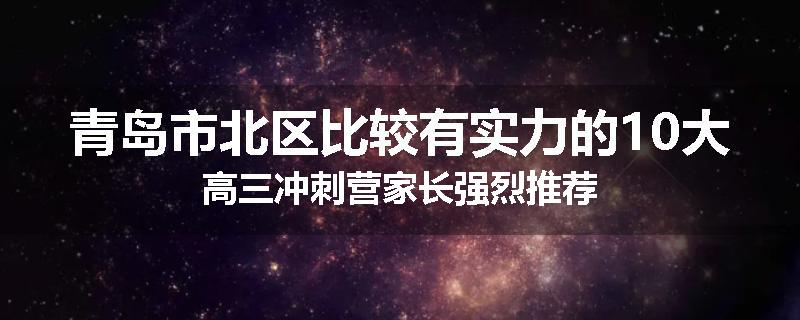 青岛市北区比较有实力的10大高三冲刺营家长强烈推荐