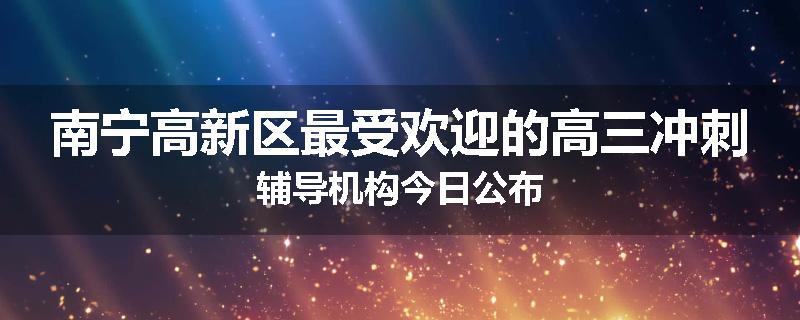 南宁高新区最受欢迎的高三冲刺辅导机构今日公布
