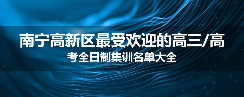 南宁高新区最受欢迎的高三/高考全日制集训名单大全