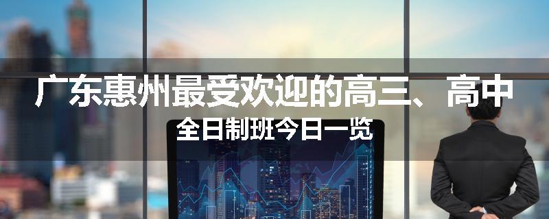 广东惠州最受欢迎的高三、高中全日制班今日一览