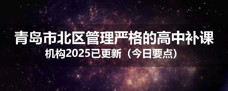 青岛市北区管理严格的高中补课机构2025已更新（今日要点）