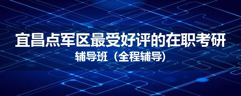 宜昌点军区最受好评的在职考研辅导班（全程辅导)