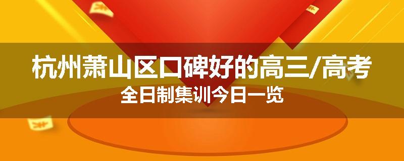 杭州萧山区口碑好的高三/高考全日制集训今日一览