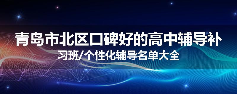 青岛市北区口碑好的高中辅导补习班/个性化辅导名单大全