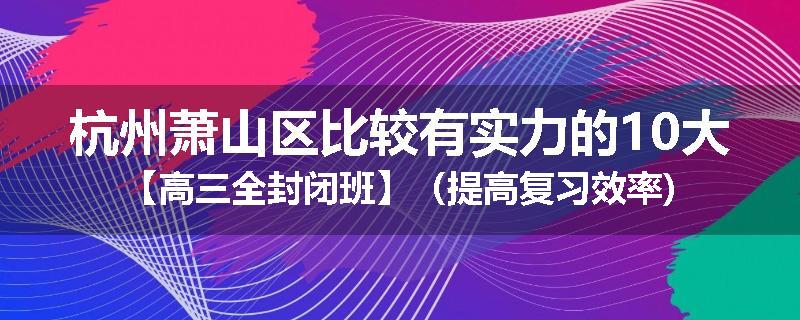 杭州萧山区比较有实力的10大【高三全封闭班】（提高复习效率)