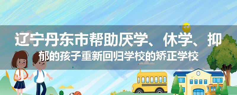 辽宁丹东市帮助厌学、休学、抑郁的孩子重新回归学校的矫正学校