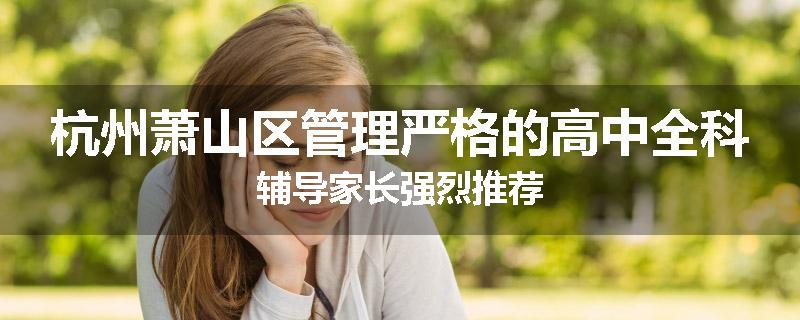 杭州萧山区管理严格的高中全科辅导家长强烈推荐