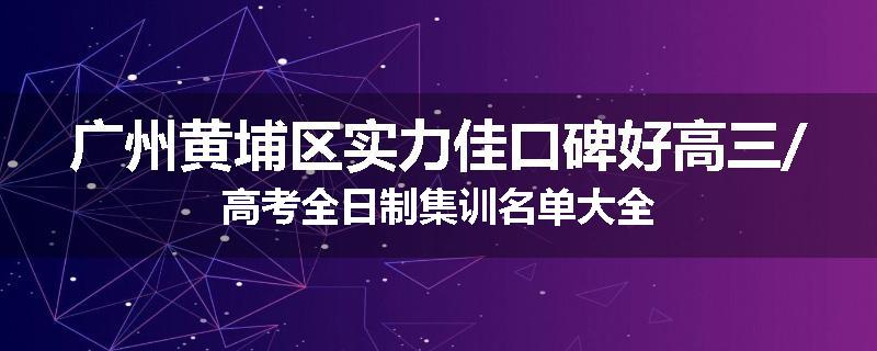 广州黄埔区实力佳口碑好高三/高考全日制集训名单大全
