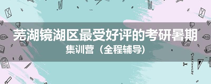 芜湖镜湖区最受好评的考研暑期集训营（全程辅导)