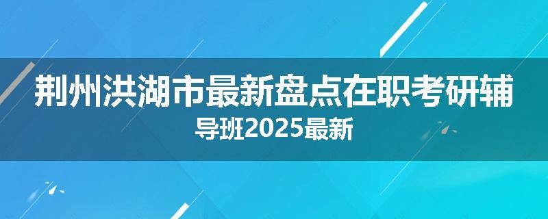 荆州洪湖市最新盘点在职考研辅导班2025最新