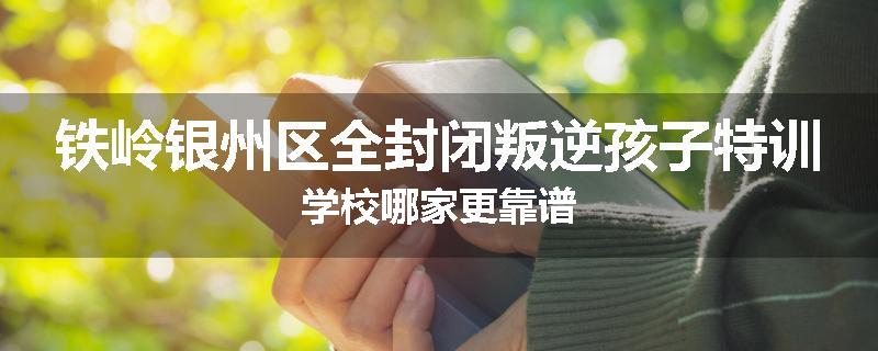 铁岭银州区全封闭叛逆孩子特训学校哪家更靠谱