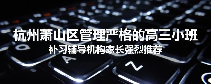 杭州萧山区管理严格的高三小班补习辅导机构家长强烈推荐