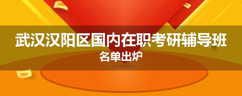 武汉汉阳区国内在职考研辅导班名单出炉
