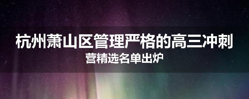 杭州萧山区管理严格的高三冲刺营精选名单出炉
