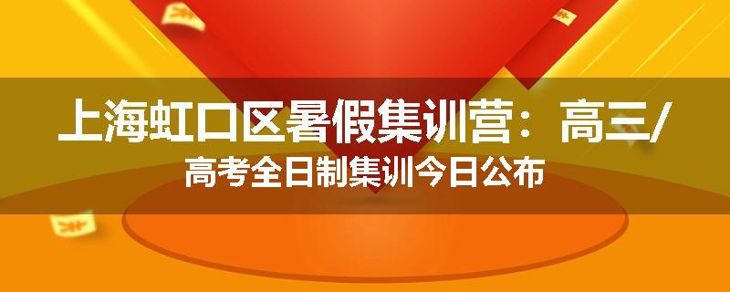 上海虹口区暑假集训营：高三/高考全日制集训今日公布