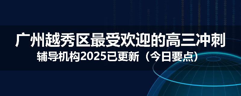 广州越秀区最受欢迎的高三冲刺辅导机构2025已更新（今日要点）