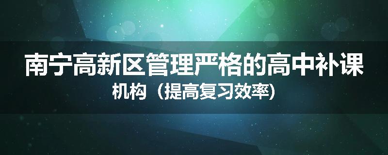 南宁高新区管理严格的高中补课机构（提高复习效率)
