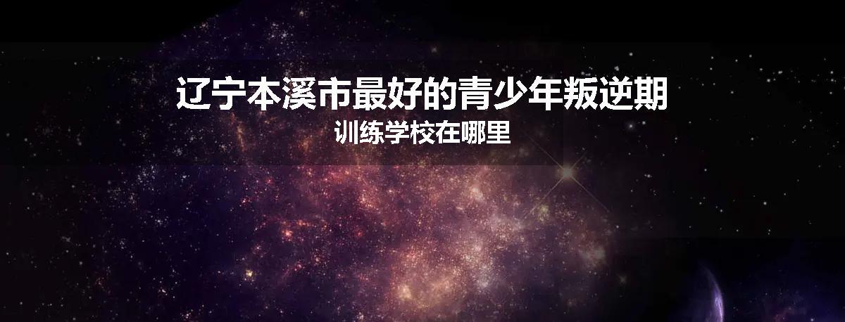 辽宁本溪市最好的青少年叛逆期训练学校在哪里