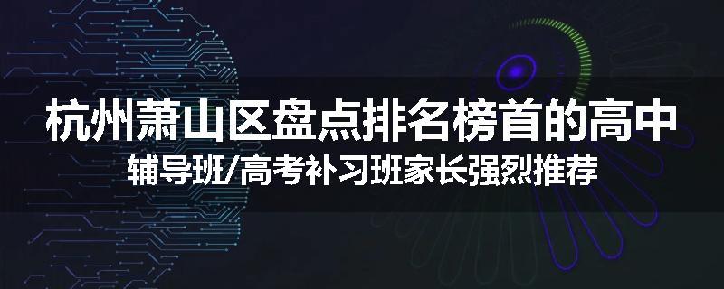 杭州萧山区盘点排名榜首的高中辅导班/高考补习班家长强烈推荐