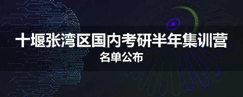 十堰张湾区国内考研半年集训营名单公布