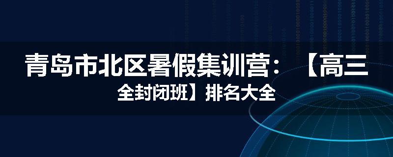 青岛市北区暑假集训营：【高三全封闭班】排名大全