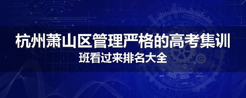 杭州萧山区管理严格的高考集训班看过来排名大全