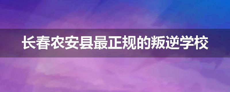 长春农安县最正规的叛逆学校